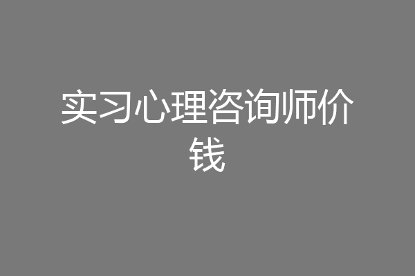 实习心理咨询师价钱