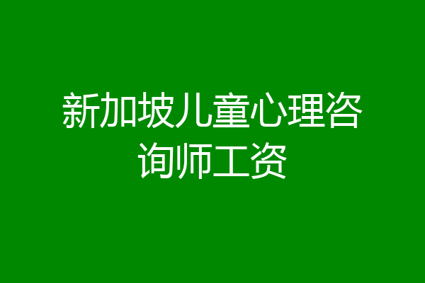 新加坡儿童心理咨询师工资