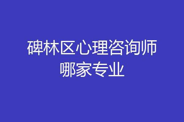 碑林区心理咨询师哪家专业