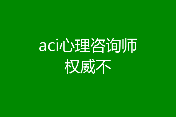 aci心理咨询师权威不