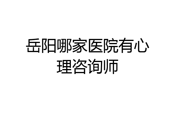 岳阳哪家医院有心理咨询师