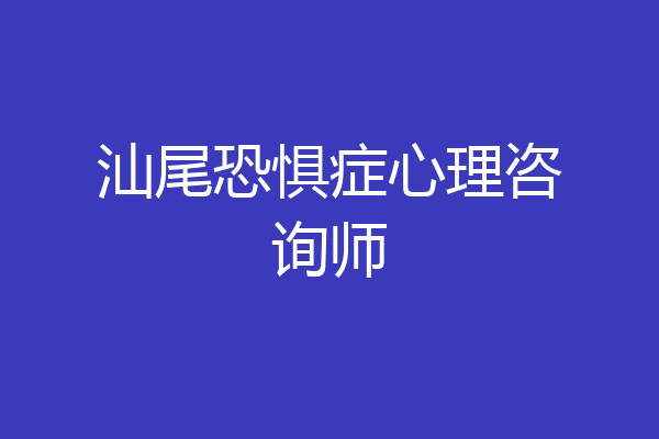 汕尾恐惧症心理咨询师