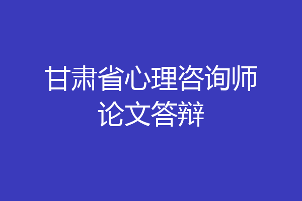 甘肃省心理咨询师论文答辩