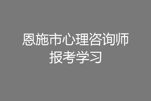 恩施市心理咨询师报考学习