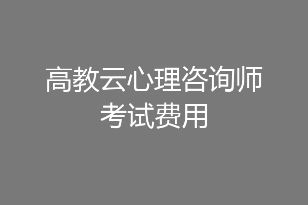 高教云心理咨询师考试费用