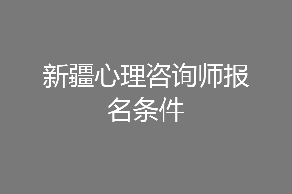 新疆心理咨询师报名条件