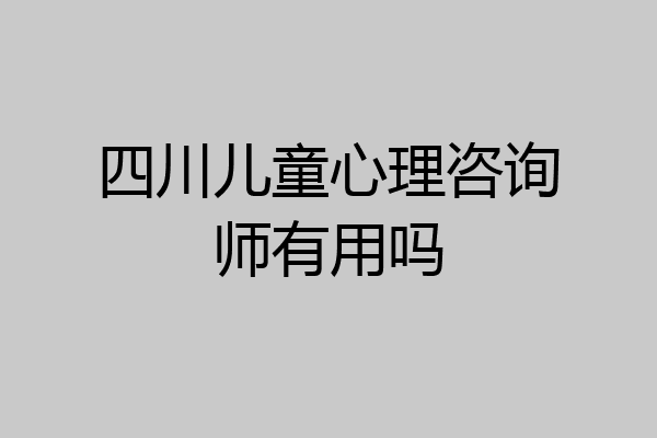 四川儿童心理咨询师有用吗