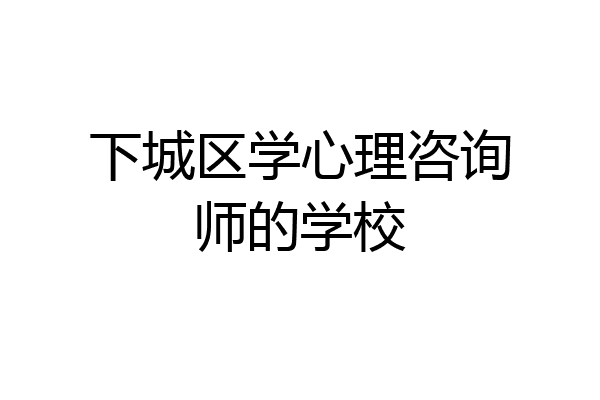 下城区学心理咨询师的学校