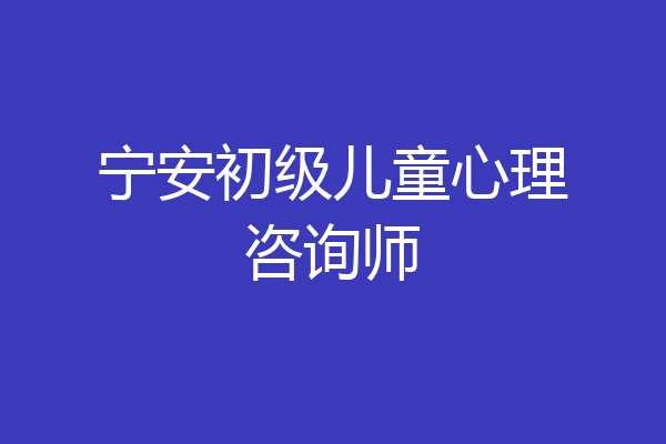 宁安初级儿童心理咨询师