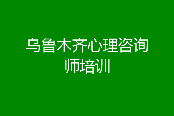 乌鲁木齐心理咨询师培训