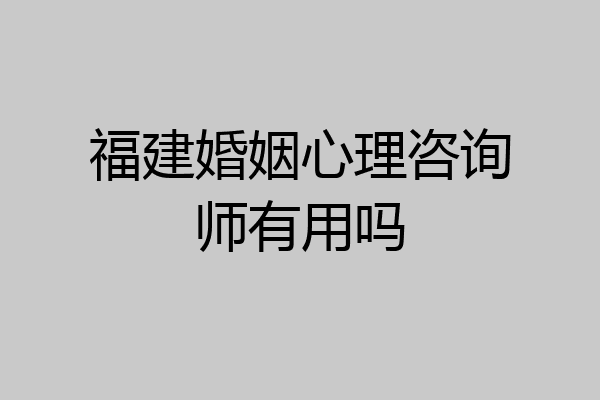 福建婚姻心理咨询师有用吗