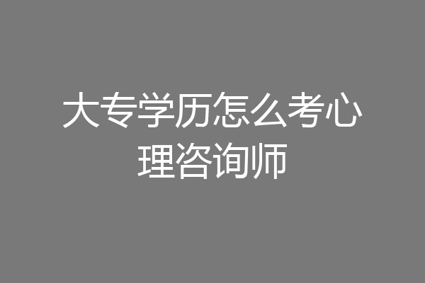 大专学历怎么考心理咨询师