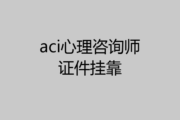 aci心理咨询师证件挂靠