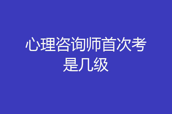 心理咨询师首次考是几级