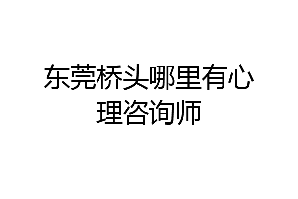 东莞桥头哪里有心理咨询师