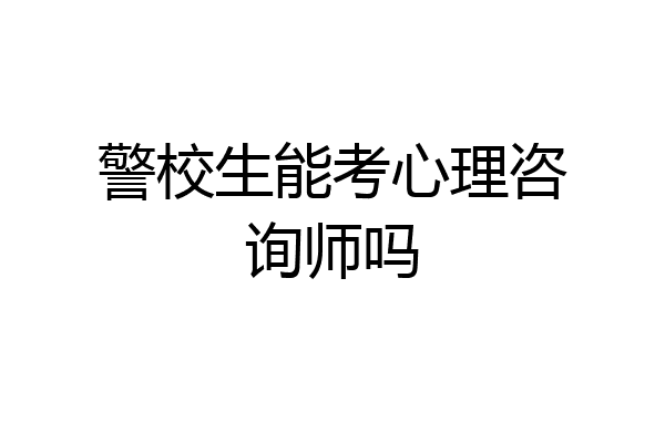 警校生能考心理咨询师吗
