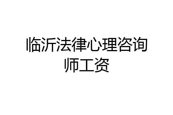 临沂法律心理咨询师工资