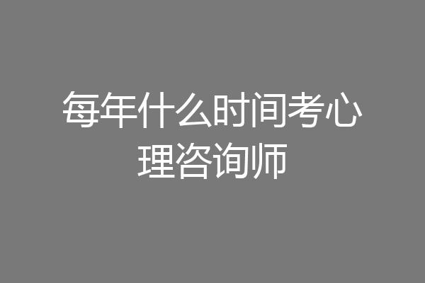 每年什么时间考心理咨询师