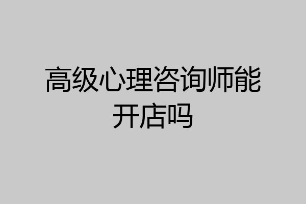 高级心理咨询师能开店吗