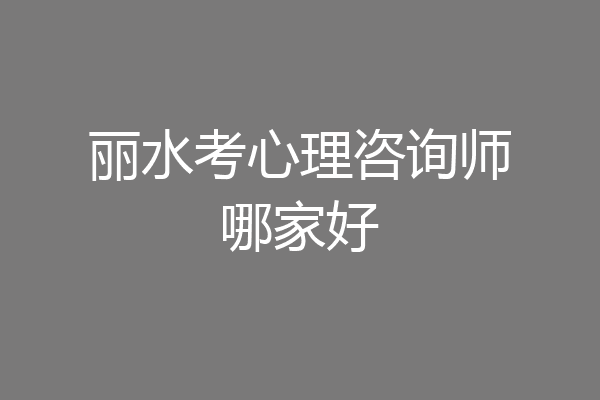 丽水考心理咨询师哪家好