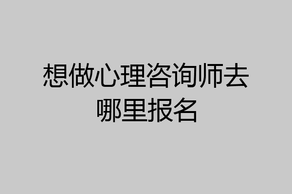 想做心理咨询师去哪里报名