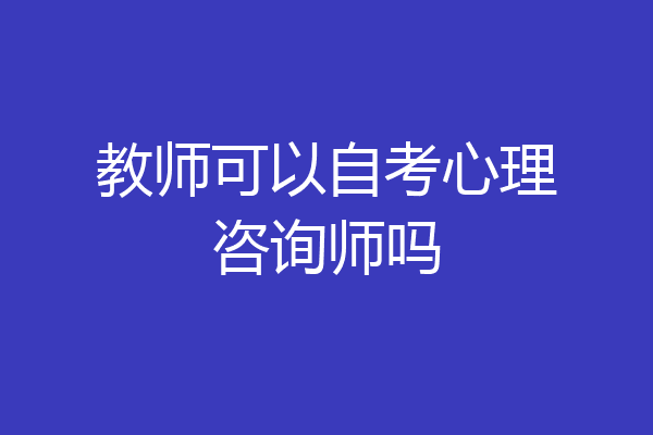 教师可以自考心理咨询师吗