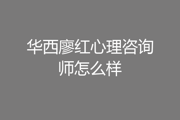华西廖红心理咨询师怎么样