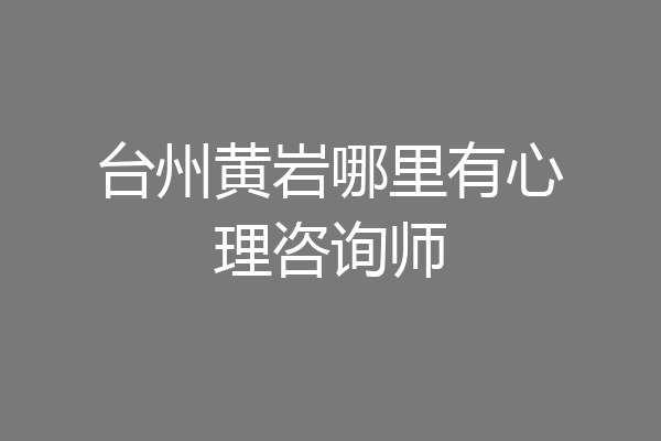 台州黄岩哪里有心理咨询师