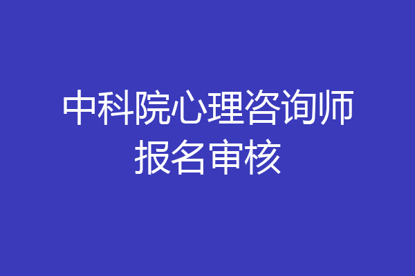 中科院心理咨询师报名审核