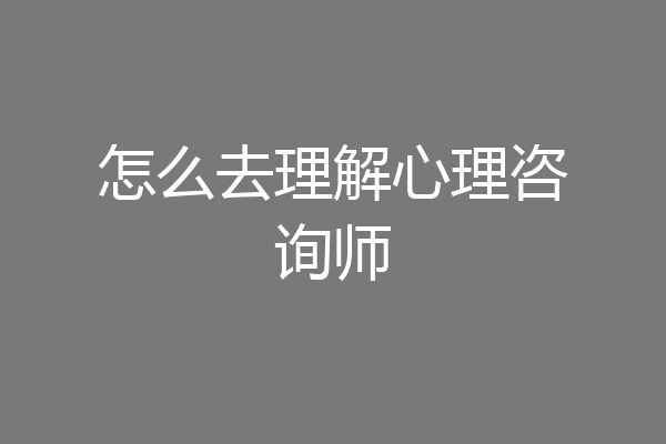 怎么去理解心理咨询师