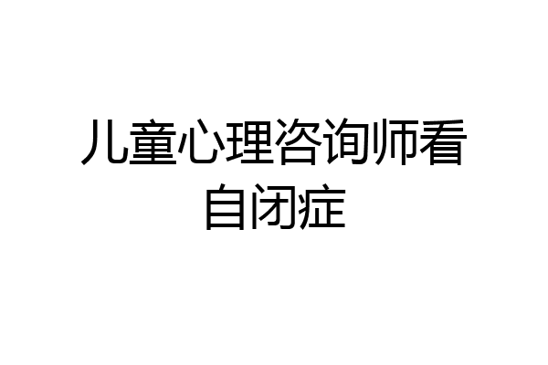 儿童心理咨询师看自闭症