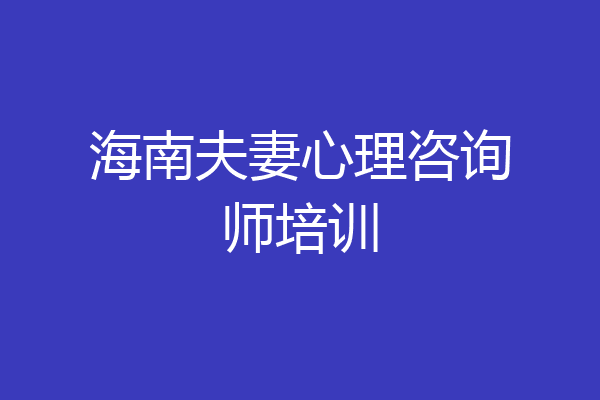 海南夫妻心理咨询师培训