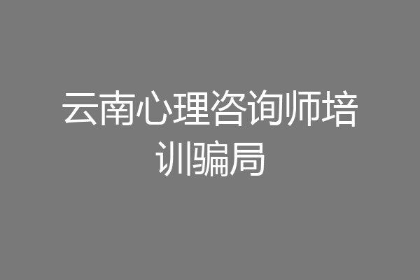 云南心理咨询师培训骗局