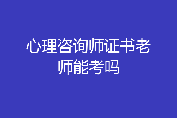 心理咨询师证书老师能考吗