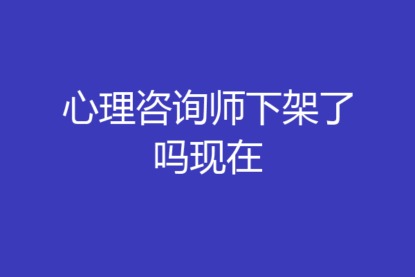 心理咨询师下架了吗现在