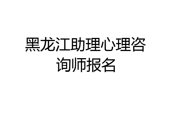黑龙江助理心理咨询师报名