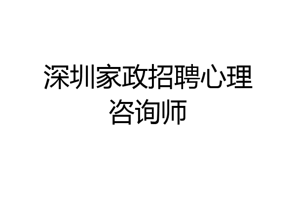 深圳家政招聘心理咨询师