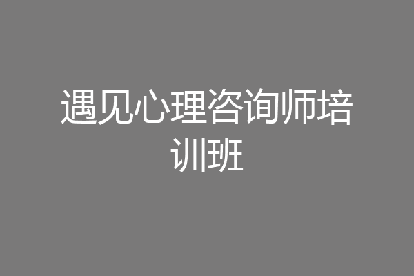 遇见心理咨询师培训班