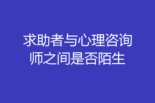 求助者与心理咨询师之间是否陌生