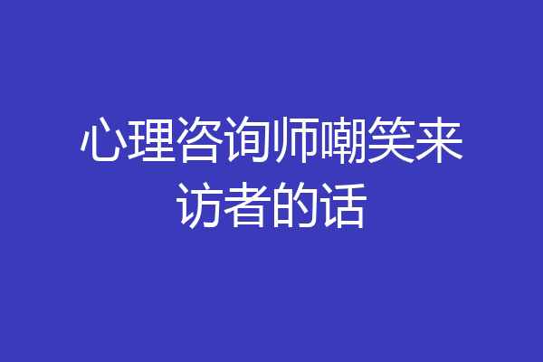 心理咨询师嘲笑来访者的话