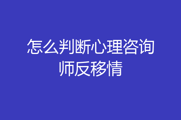 怎么判断心理咨询师反移情