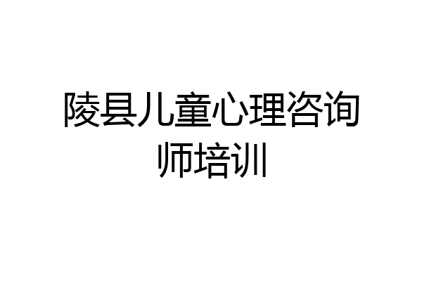 陵县儿童心理咨询师培训