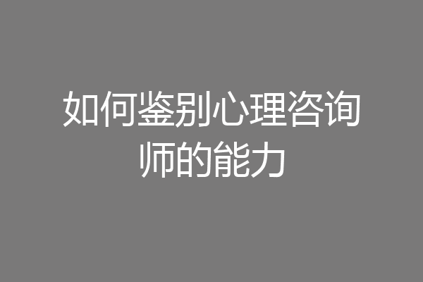 如何鉴别心理咨询师的能力