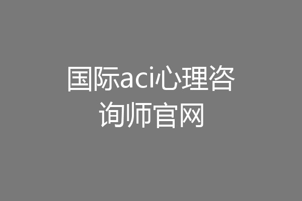 国际aci心理咨询师官网