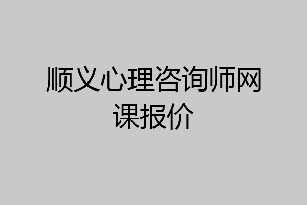 顺义心理咨询师网课报价