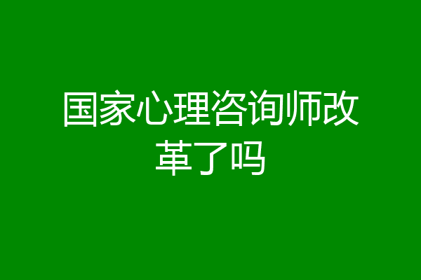 国家心理咨询师改革了吗