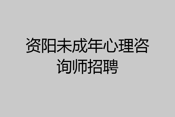 资阳未成年心理咨询师招聘