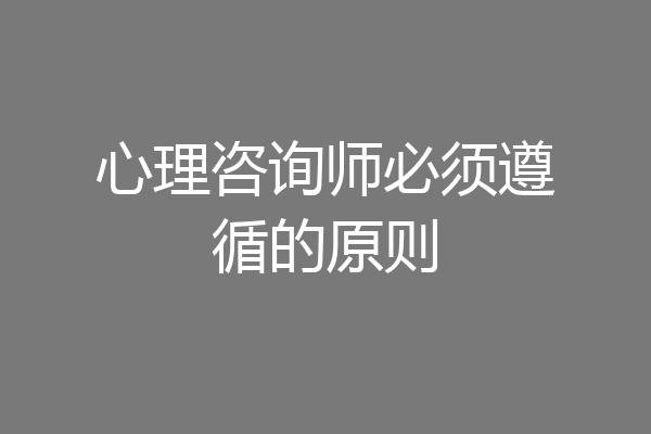 心理咨询师必须遵循的原则