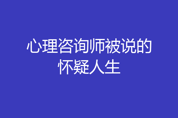 心理咨询师被说的怀疑人生