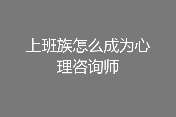 上班族怎么成为心理咨询师